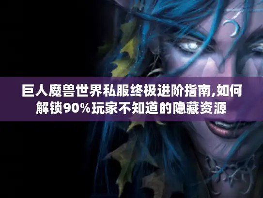 巨人魔兽世界私服终极进阶指南,如何解锁90%玩家不知道的隐藏资源
