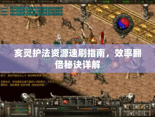 亥灵护法资源速刷指南,效率翻倍秘诀详解 亥灵护法资源速刷指南,效率翻倍秘诀详解