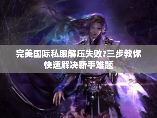 完美国际私服解压失败?三步教你快速解决新手难题