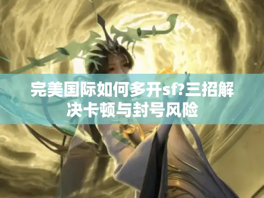 完美国际如何多开sf?三招解决卡顿与封号风险