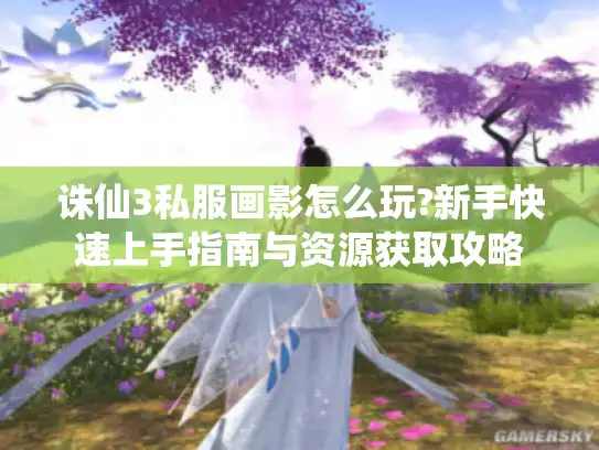 诛仙3私服画影怎么玩?新手快速上手指南与资源获取攻略