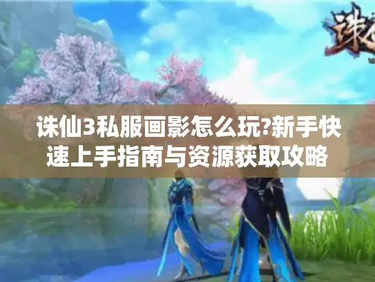 诛仙3私服画影怎么玩?新手快速上手指南与资源获取攻略