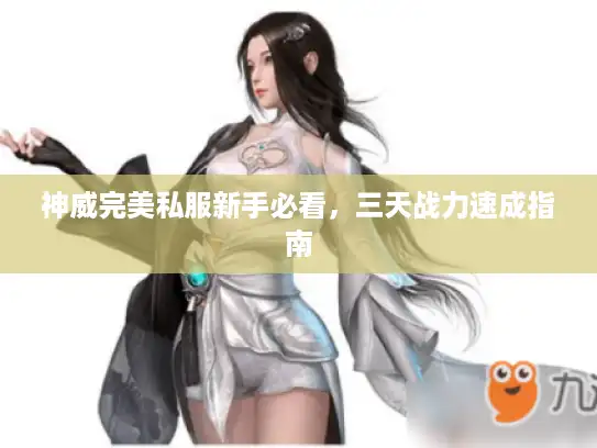 神威完美私服新手必看,三天战力速成指南 神威完美私服新手必看,三天战力速成指南