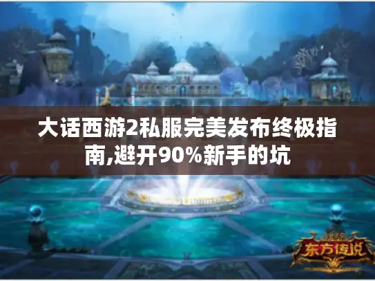 大话西游2私服完美发布终极指南,避开90%新手的坑