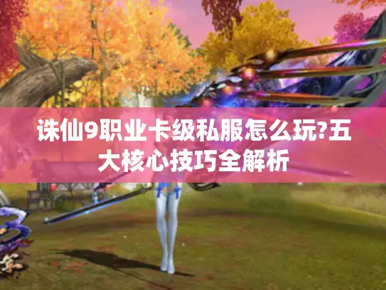 诛仙9职业卡级私服怎么玩?五大核心技巧全解析 诛仙9职业卡级私服怎么玩?五大核心技巧全解析