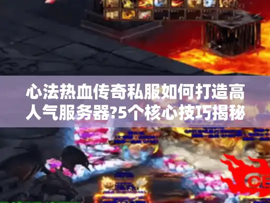 心法热血传奇私服如何打造高人气服务器?5个核心技巧揭秘