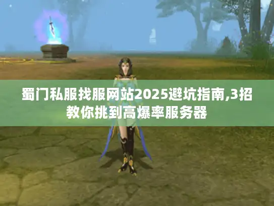 蜀门私服找服网站2025避坑指南,3招教你挑到高爆率服务器 蜀门私服找服网站2025避坑指南,3招教你挑到高爆率服务器