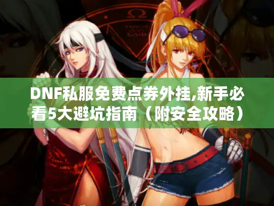 DNF私服免费点券外挂,新手必看5大避坑指南（附安全攻略）