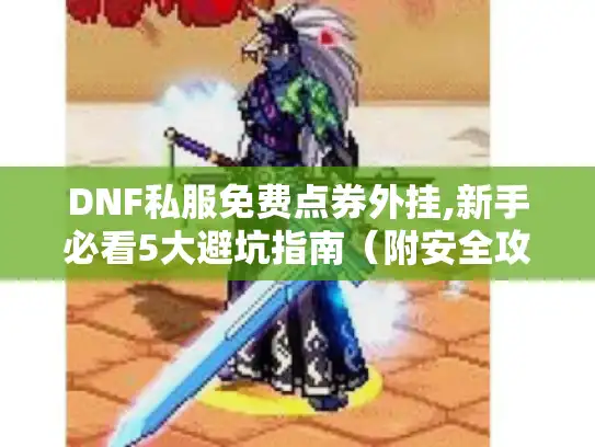 DNF私服免费点券外挂,新手必看5大避坑指南（附安全攻略）