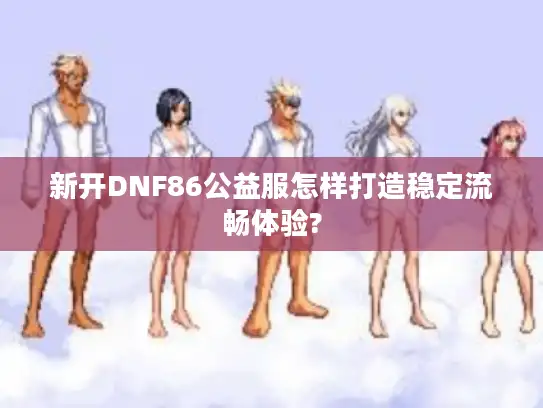 新开DNF86公益服怎样打造稳定流畅体验?