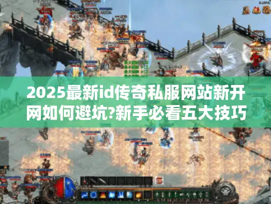 2025最新id传奇私服网站新开网如何避坑?新手必看五大技巧 2025最新id传奇私服网站新开网如何避坑?新手必看五大技巧