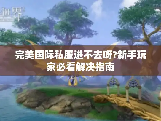 完美国际私服进不去呀?新手玩家必看解决指南