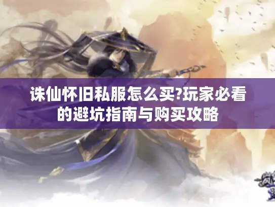 诛仙怀旧私服怎么买?玩家必看的避坑指南与购买攻略