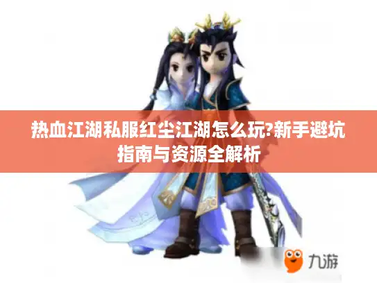 热血江湖私服红尘江湖怎么玩?新手避坑指南与资源全解析 热血江湖私服红尘江湖怎么玩?新手避坑指南与资源全解析
