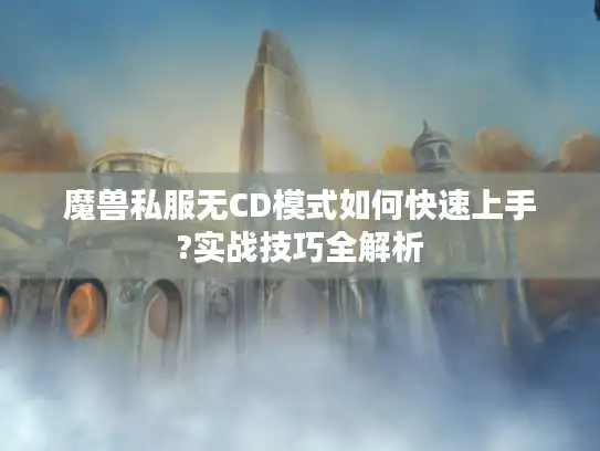 魔兽私服无CD模式如何快速上手?实战技巧全解析 魔兽私服无CD模式如何快速上手?实战技巧全解析