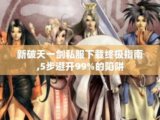 新破天一剑私服下载终极指南,5步避开99%的陷阱