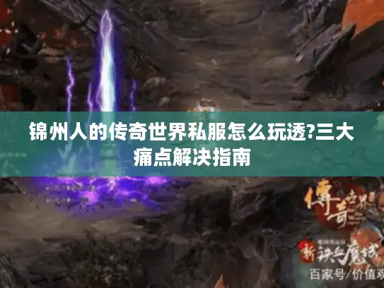 锦州人的传奇世界私服怎么玩透?三大痛点解决指南