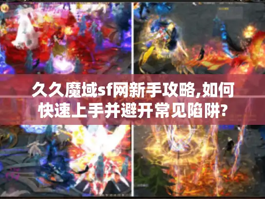 久久魔域sf网新手攻略,如何快速上手并避开常见陷阱?
