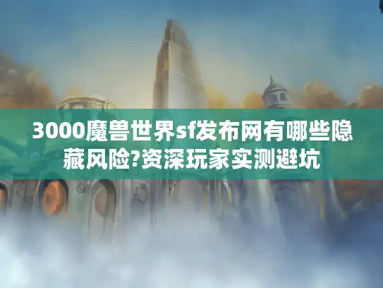 3000魔兽世界sf发布网有哪些隐藏风险?资深玩家实测避坑 3000魔兽世界sf发布网有哪些隐藏风险?资深玩家实测避坑