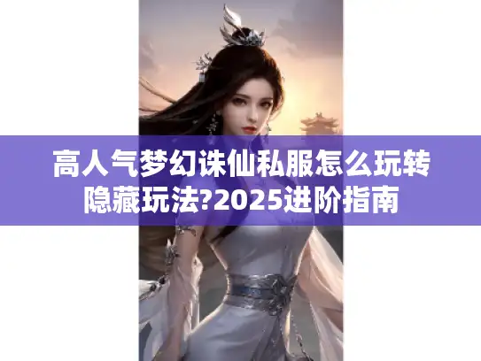 高人气梦幻诛仙私服怎么玩转隐藏玩法?2025进阶指南