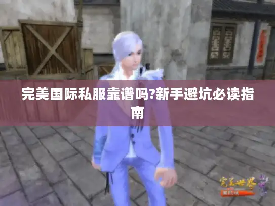 完美国际私服靠谱吗?新手避坑必读指南
