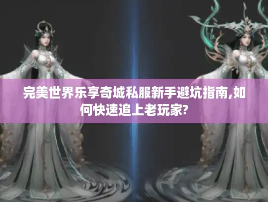 完美世界乐享奇城私服新手避坑指南,如何快速追上老玩家?