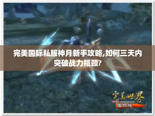 完美国际私服神月新手攻略,如何三天内突破战力瓶颈? 完美国际私服神月新手攻略,如何三天内突破战力瓶颈?
