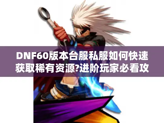DNF60版本台服私服如何快速获取稀有资源?进阶玩家必看攻略