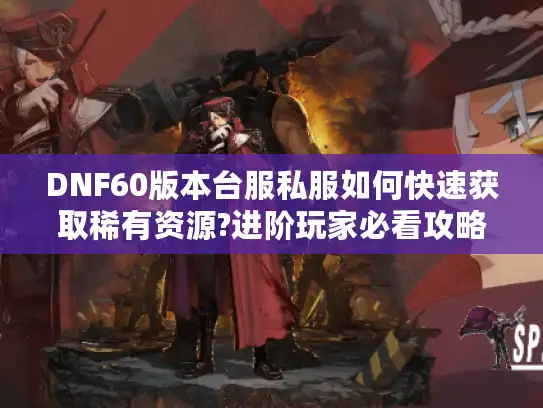 DNF60版本台服私服如何快速获取稀有资源?进阶玩家必看攻略 DNF60版本台服私服如何快速获取稀有资源?进阶玩家必看攻略