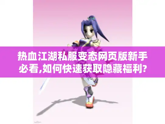 热血江湖私服变态网页版新手必看,如何快速获取隐藏福利? 热血江湖私服变态网页版新手必看,如何快速获取隐藏福利?