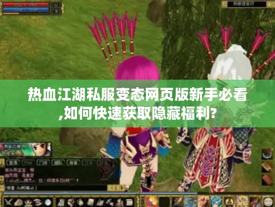 热血江湖私服变态网页版新手必看,如何快速获取隐藏福利? 热血江湖私服变态网页版新手必看,如何快速获取隐藏福利?