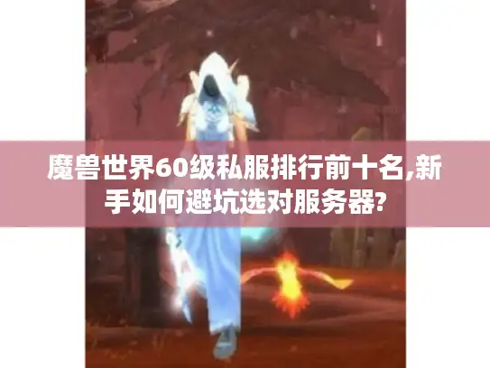 魔兽世界60级私服排行前十名,新手如何避坑选对服务器? 魔兽世界60级私服排行前十名,新手如何避坑选对服务器?