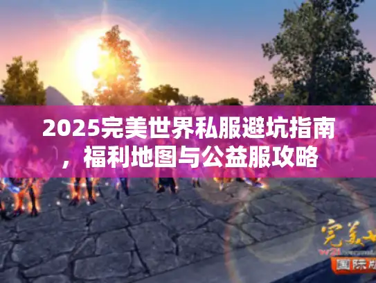 2025完美世界私服避坑指南，福利地图与公益服攻略