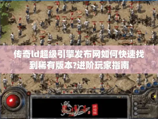 传奇ld超级引擎发布网如何快速找到稀有版本?进阶玩家指南 传奇ld超级引擎发布网如何快速找到稀有版本?进阶玩家指南