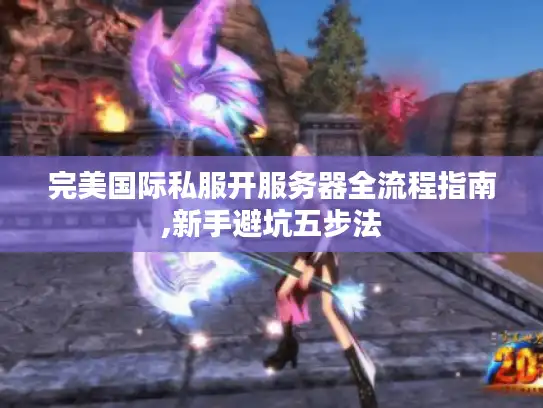 完美国际私服开服务器全流程指南,新手避坑五步法 完美国际私服开服务器全流程指南,新手避坑五步法