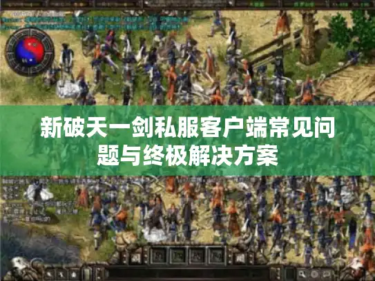 新破天一剑私服客户端常见问题与终极解决方案