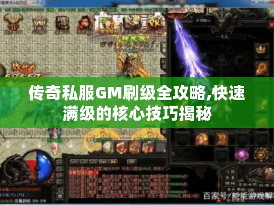 传奇私服GM刷级全攻略,快速满级的核心技巧揭秘