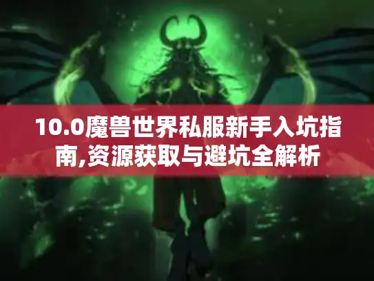 10.0魔兽世界私服新手入坑指南,资源获取与避坑全解析