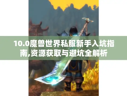 10.0魔兽世界私服新手入坑指南,资源获取与避坑全解析