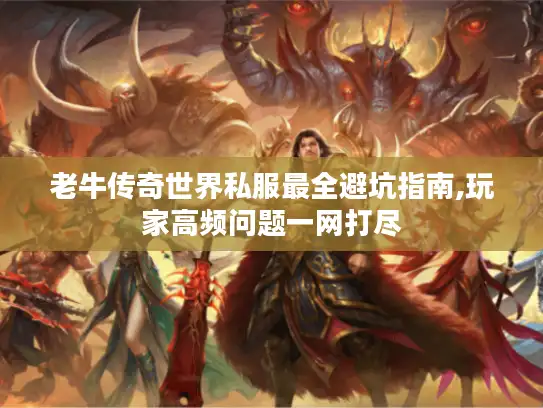 老牛传奇世界私服最全避坑指南,玩家高频问题一网打尽 老牛传奇世界私服最全避坑指南,玩家高频问题一网打尽
