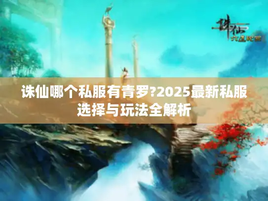 诛仙哪个私服有青罗?2025最新私服选择与玩法全解析 诛仙哪个私服有青罗?2025最新私服选择与玩法全解析