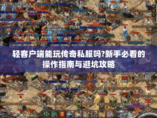 轻客户端能玩传奇私服吗?新手必看的操作指南与避坑攻略 轻客户端能玩传奇私服吗?新手必看的操作指南与避坑攻略