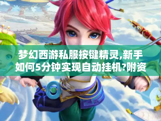 梦幻西游私服按键精灵,新手如何5分钟实现自动挂机?附资源) 梦幻西游私服按键精灵,新手如何5分钟实现自动挂机?附资源)