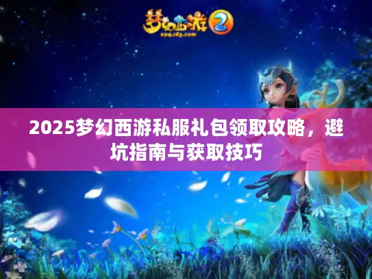 2025梦幻西游私服礼包领取攻略,避坑指南与获取技巧 2025梦幻西游私服礼包领取攻略,避坑指南与获取技巧