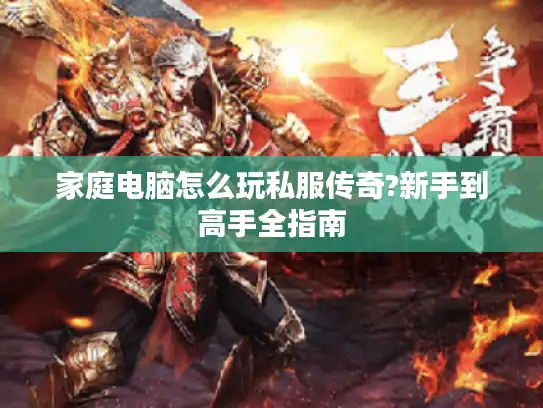 家庭电脑怎么玩私服传奇?新手到高手全指南