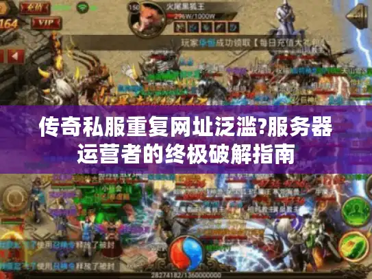 传奇私服重复网址泛滥?服务器运营者的终极破解指南 传奇私服重复网址泛滥?服务器运营者的终极破解指南