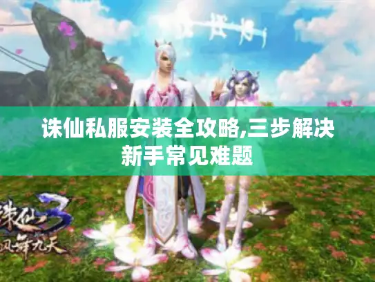 诛仙私服安装全攻略,三步解决新手常见难题
