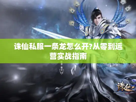 诛仙私服一条龙怎么开?从零到运营实战指南