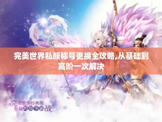 完美世界私服称号更换全攻略,从基础到高阶一次解决