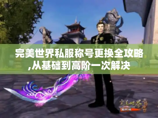 完美世界私服称号更换全攻略,从基础到高阶一次解决